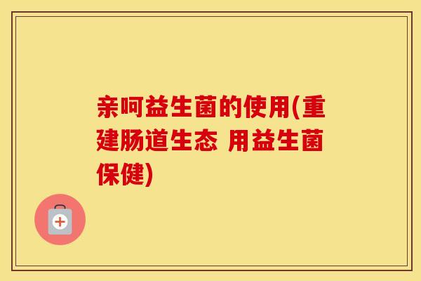 亲呵益生菌的使用(重建肠道生态 用益生菌保健)