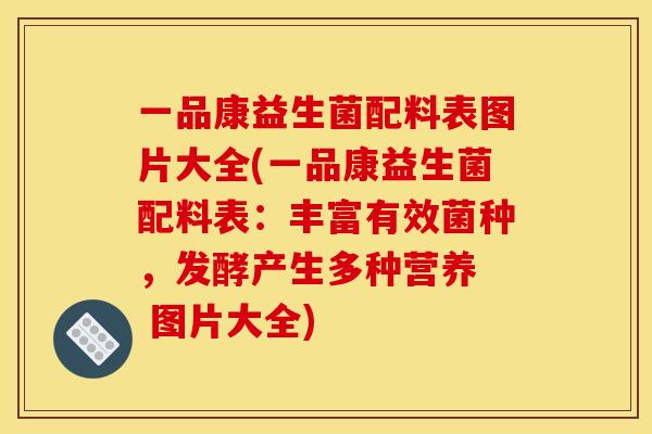 一品康益生菌配料表图片大全(一品康益生菌配料表：丰富有效菌种，发酵产生多种营养  图片大全)