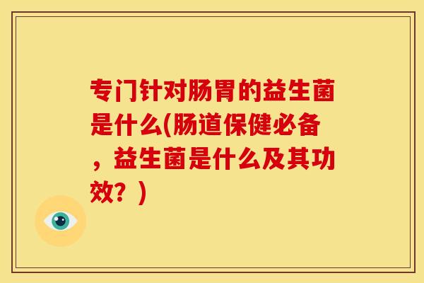 专门针对肠胃的益生菌是什么(肠道保健必备，益生菌是什么及其功效？)