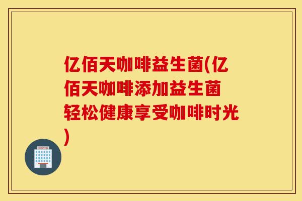 亿佰天咖啡益生菌(亿佰天咖啡添加益生菌 轻松健康享受咖啡时光)