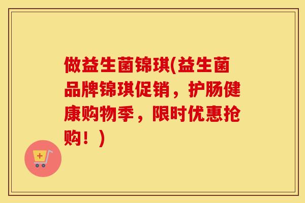 做益生菌锦琪(益生菌品牌锦琪促销，护肠健康购物季，限时优惠抢购！)