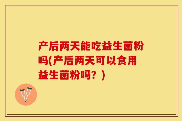 产后两天能吃益生菌粉吗(产后两天可以食用益生菌粉吗？)