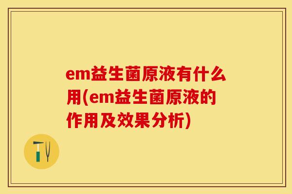 em益生菌原液有什么用(em益生菌原液的作用及效果分析)