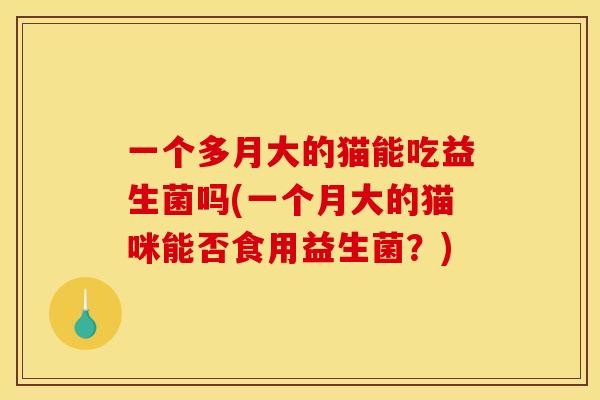 一个多月大的猫能吃益生菌吗(一个月大的猫咪能否食用益生菌？)