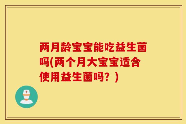 两月龄宝宝能吃益生菌吗(两个月大宝宝适合使用益生菌吗？)