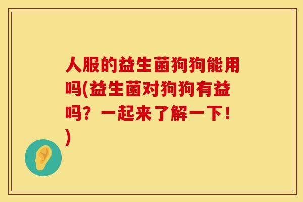 人服的益生菌狗狗能用吗(益生菌对狗狗有益吗？一起来了解一下！)
