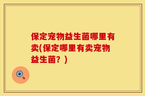 保定宠物益生菌哪里有卖(保定哪里有卖宠物益生菌？)