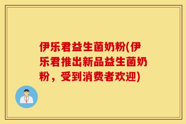 伊乐君益生菌奶粉(伊乐君推出新品益生菌奶粉，受到消费者欢迎)