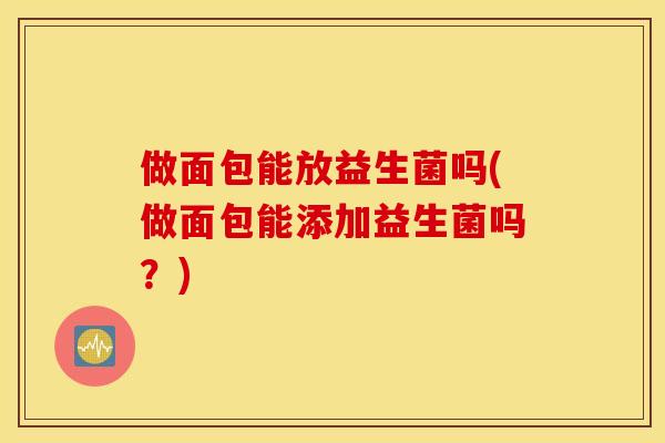 做面包能放益生菌吗(做面包能添加益生菌吗？)