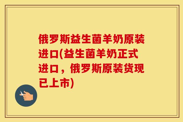 俄罗斯益生菌羊奶原装进口(益生菌羊奶正式进口，俄罗斯原装货现已上市)