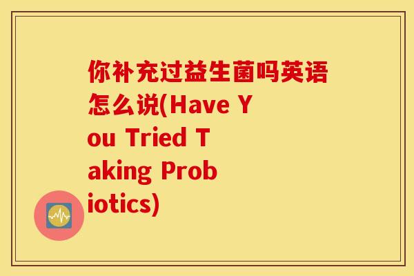 你补充过益生菌吗英语怎么说(Have You Tried Taking Probiotics)