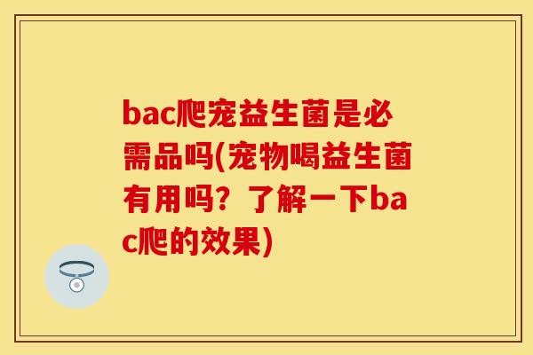 bac爬宠益生菌是必需品吗(宠物喝益生菌有用吗？了解一下bac爬的效果)