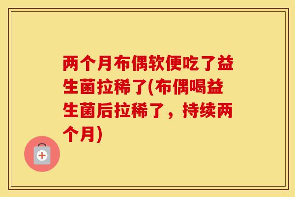 两个月布偶软便吃了益生菌拉稀了(布偶喝益生菌后拉稀了，持续两个月)
