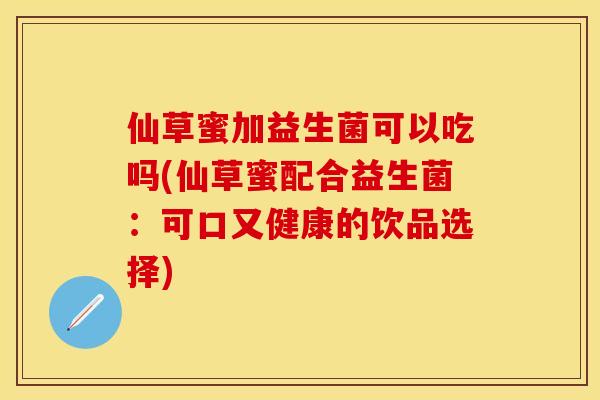 仙草蜜加益生菌可以吃吗(仙草蜜配合益生菌：可口又健康的饮品选择)