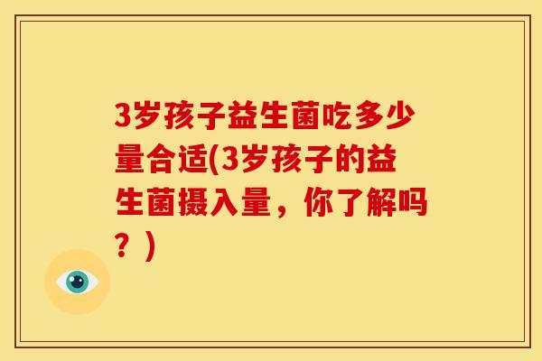 3岁孩子益生菌吃多少量合适(3岁孩子的益生菌摄入量，你了解吗？)