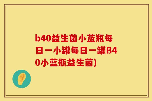 b40益生菌小蓝瓶每日一小罐每日一罐B40小蓝瓶益生菌)