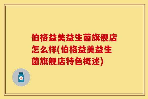 伯格益美益生菌旗舰店怎么样(伯格益美益生菌旗舰店特色概述)