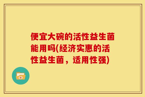 便宜大碗的活性益生菌能用吗(经济实惠的活性益生菌，适用性强)