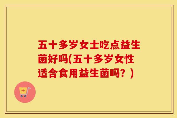 五十多岁女士吃点益生菌好吗(五十多岁女性适合食用益生菌吗？)