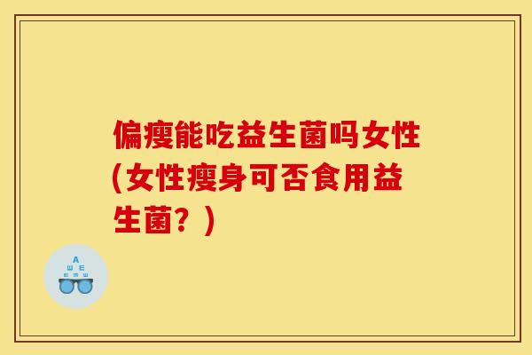 偏瘦能吃益生菌吗女性(女性瘦身可否食用益生菌？)