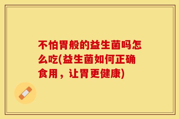 不怕胃般的益生菌吗怎么吃(益生菌如何正确食用，让胃更健康)