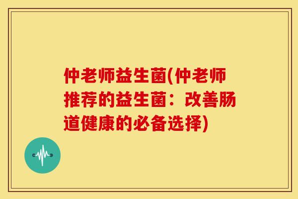 仲老师益生菌(仲老师推荐的益生菌：改善肠道健康的必备选择)