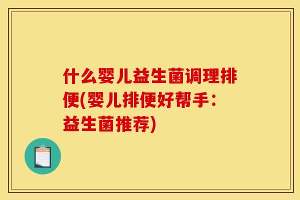 什么婴儿益生菌调理排便(婴儿排便好帮手：益生菌推荐)
