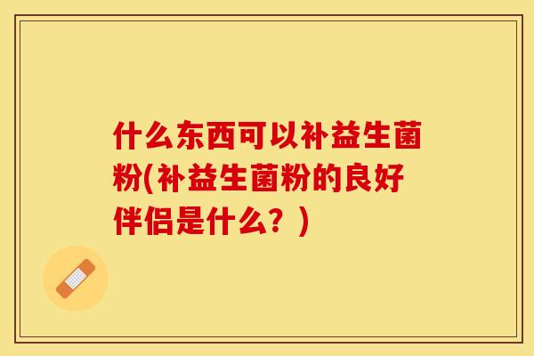 什么东西可以补益生菌粉(补益生菌粉的良好伴侣是什么？)