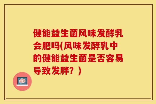健能益生菌风味发酵乳会肥吗(风味发酵乳中的健能益生菌是否容易导致发胖？)
