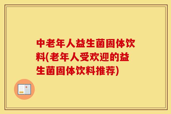 中老年人益生菌固体饮料(老年人受欢迎的益生菌固体饮料推荐)