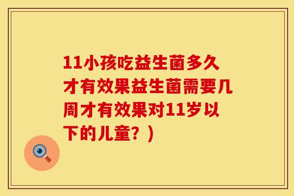11小孩吃益生菌多久才有效果益生菌需要几周才有效果对11岁以下的儿童？)