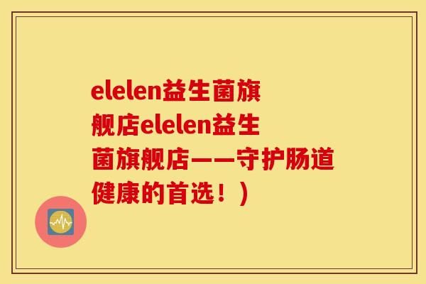 elelen益生菌旗舰店elelen益生菌旗舰店——守护肠道健康的首选！)