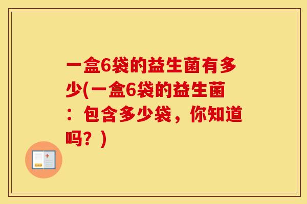 一盒6袋的益生菌有多少(一盒6袋的益生菌：包含多少袋，你知道吗？)
