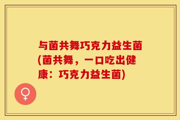与菌共舞巧克力益生菌(菌共舞，一口吃出健康：巧克力益生菌)