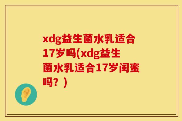 xdg益生菌水乳适合17岁吗(xdg益生菌水乳适合17岁闺蜜吗？)