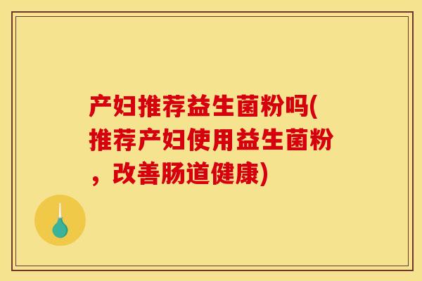 产妇推荐益生菌粉吗(推荐产妇使用益生菌粉，改善肠道健康)