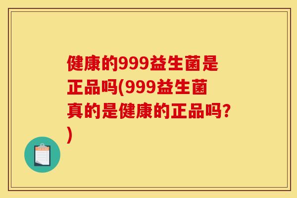 健康的999益生菌是正品吗(999益生菌真的是健康的正品吗？)