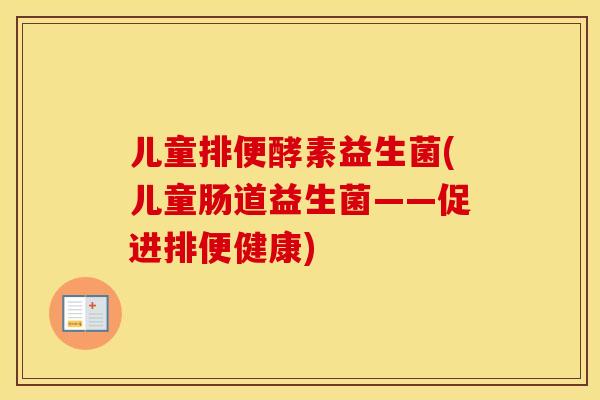 儿童排便酵素益生菌(儿童肠道益生菌——促进排便健康)
