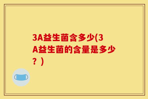 3A益生菌含多少(3A益生菌的含量是多少？)