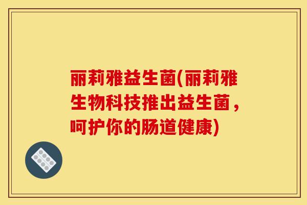 丽莉雅益生菌(丽莉雅生物科技推出益生菌，呵护你的肠道健康)
