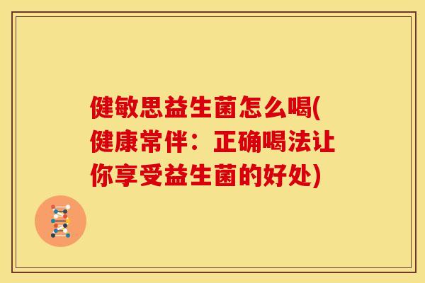 健敏思益生菌怎么喝(健康常伴：正确喝法让你享受益生菌的好处)