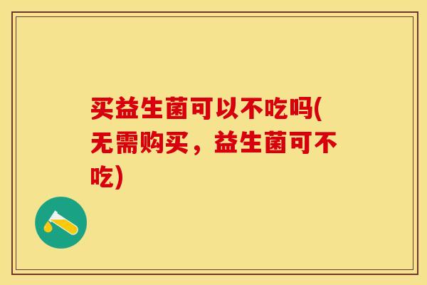买益生菌可以不吃吗(无需购买，益生菌可不吃)