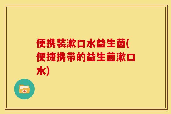 便携装漱口水益生菌(便捷携带的益生菌漱口水)