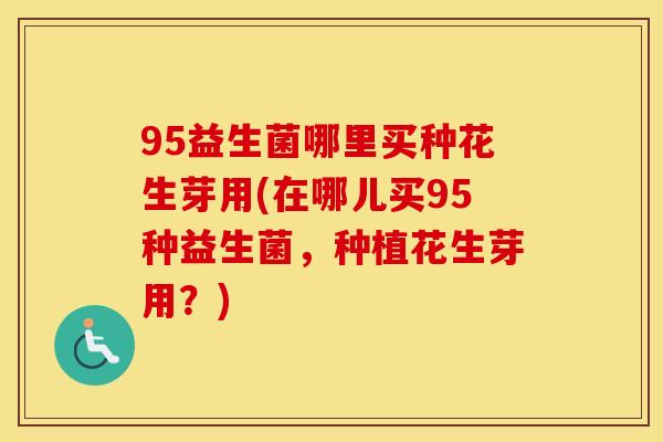 95益生菌哪里买种花生芽用(在哪儿买95种益生菌，种植花生芽用？)