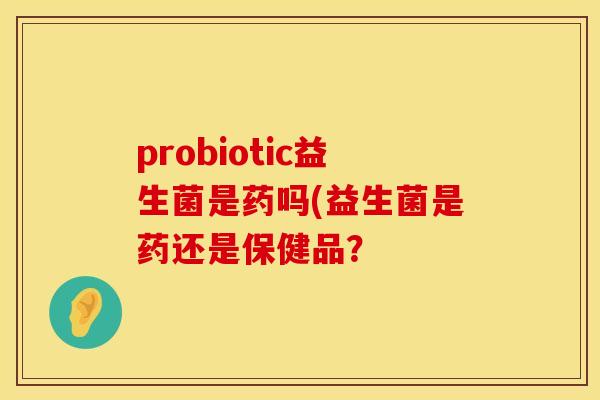 probiotic益生菌是药吗(益生菌是药还是保健品？