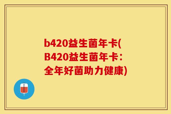b420益生菌年卡(B420益生菌年卡：全年好菌助力健康)