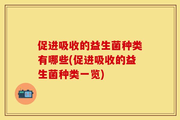 促进吸收的益生菌种类有哪些(促进吸收的益生菌种类一览)