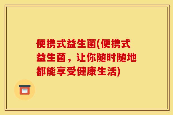 便携式益生菌(便携式益生菌，让你随时随地都能享受健康生活)