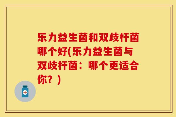 乐力益生菌和双歧杆菌哪个好(乐力益生菌与双歧杆菌：哪个更适合你？)