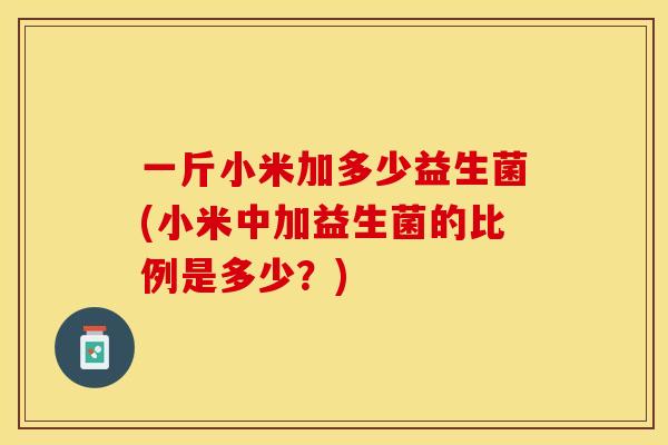 一斤小米加多少益生菌(小米中加益生菌的比例是多少？)